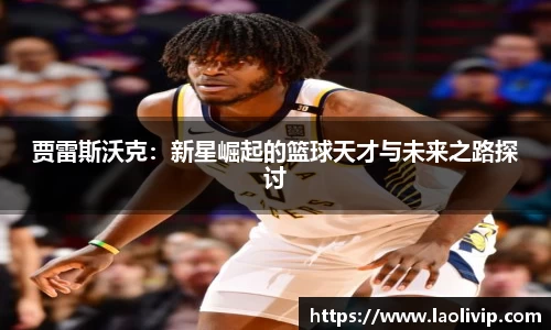贾雷斯沃克：新星崛起的篮球天才与未来之路探讨