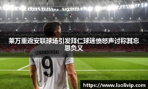 莱万重返安联球场引发拜仁球迷愤怒声讨称其忘恩负义