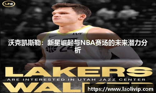 沃克凯斯勒：新星崛起与NBA赛场的未来潜力分析